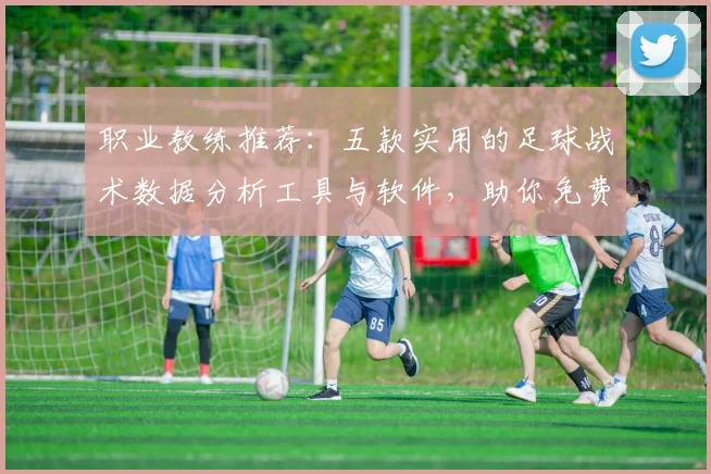 职业教练推荐:五款实用的足球战术数据分析工具与软件,助你免费提升球队决策力