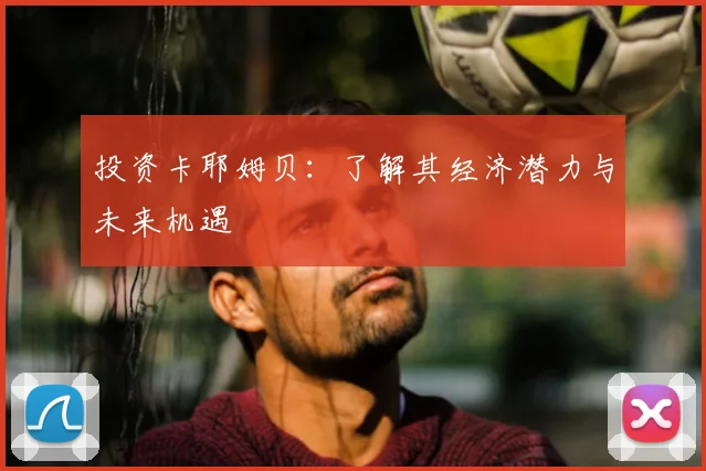 投资卡耶姆贝：了解其经济潜力与未来机遇