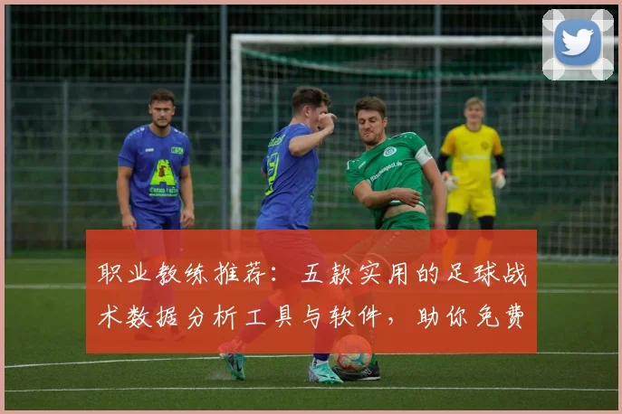 职业教练推荐：五款实用的足球战术数据分析工具与软件，助你免费提升球队决策力