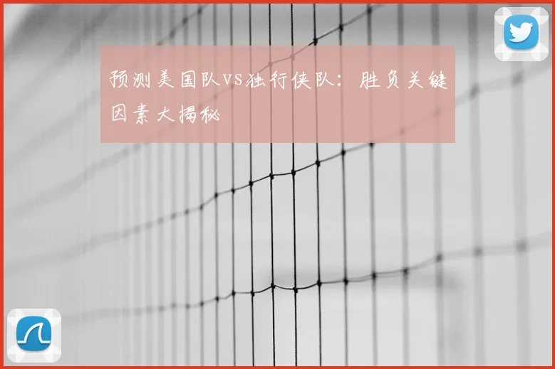 预测美国队vs独行侠队:胜负关键因素大揭秘