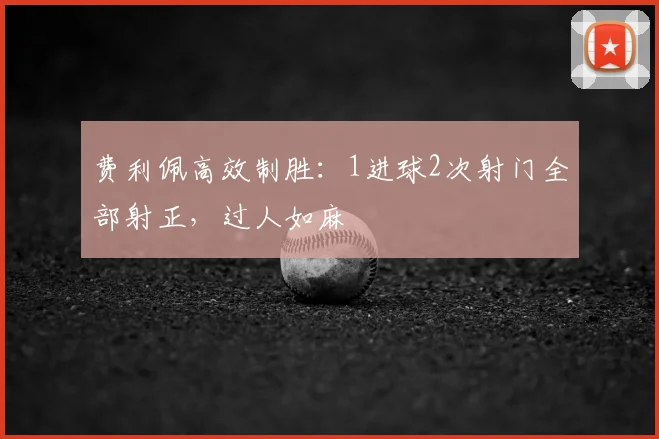 费利佩高效制胜:1进球2次射门全部射正,过人如麻