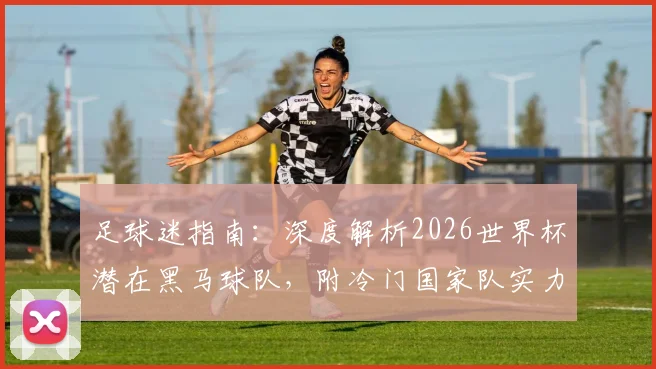 足球迷指南:深度解析2026世界杯潜在黑马球队,附冷门国家队实力盘点与了解方法