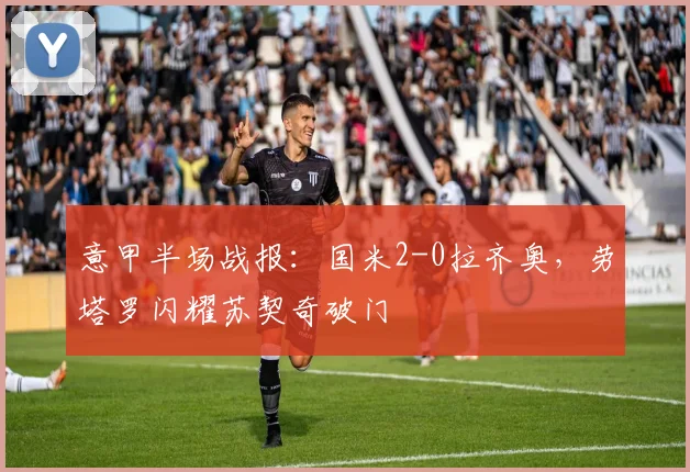 意甲半场战报：国米2-0拉齐奥，劳塔罗闪耀苏契奇破门