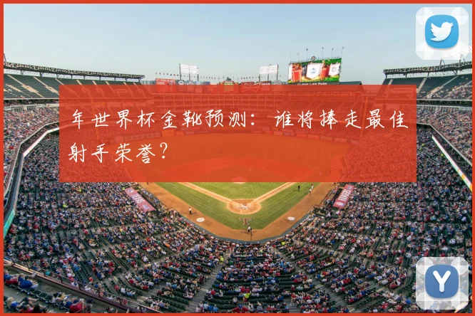 年世界杯金靴预测:谁将捧走最佳射手荣誉?