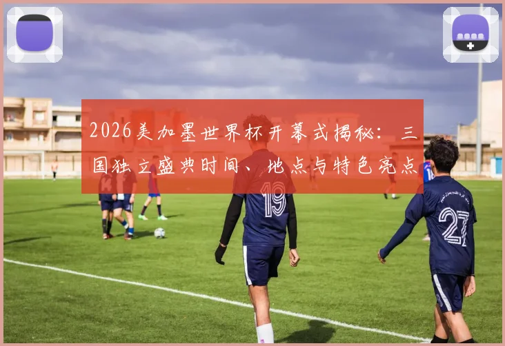 2026美加墨世界杯开幕式揭秘:三国独立盛典时间、地点与特色亮点全解析