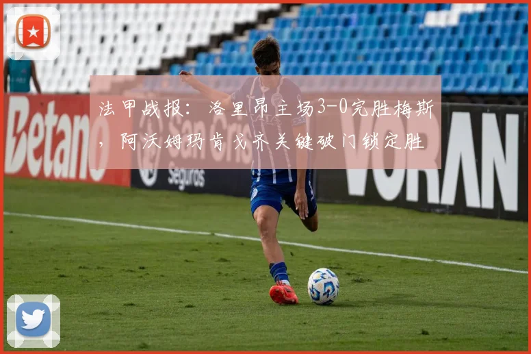 法甲战报：洛里昂主场3-0完胜梅斯，阿沃姆玛肯戈齐关键破门锁定胜局