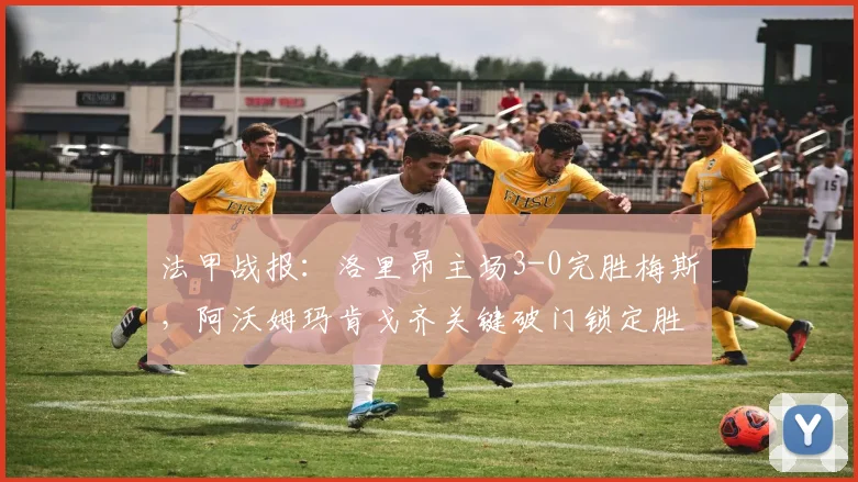 法甲战报:洛里昂主场3-0完胜梅斯,阿沃姆玛肯戈齐关键破门锁定胜局