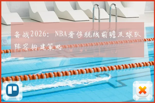 备战2026:NBA奢侈税线前瞻及球队阵容构建策略