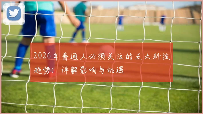 2026年普通人必须关注的五大科技趋势：详解影响与机遇