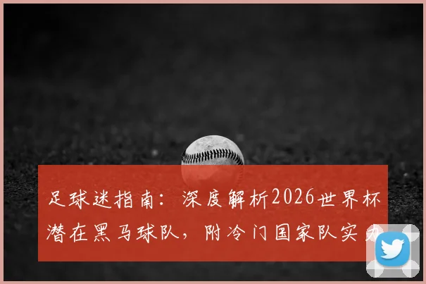 足球迷指南：深度解析2026世界杯潜在黑马球队，附冷门国家队实力盘点与了解方法