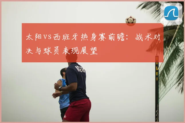 太阳vs西班牙热身赛前瞻:战术对决与球员表现展望