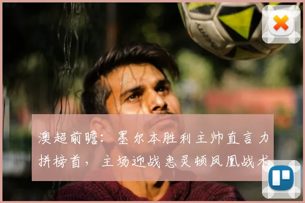 澳超前瞻：墨尔本胜利主帅直言力拼榜首，主场迎战惠灵顿凤凰战术解析